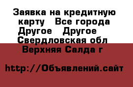 Заявка на кредитную карту - Все города Другое » Другое   . Свердловская обл.,Верхняя Салда г.